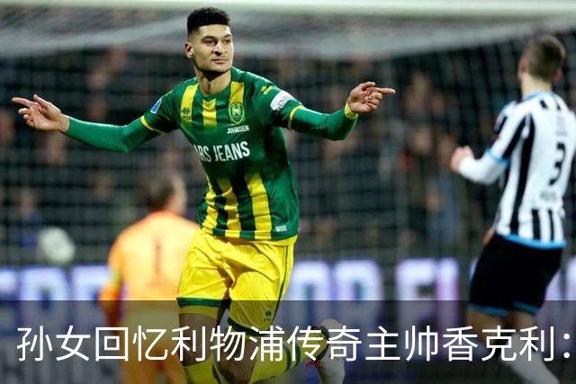 孙女回忆利物浦传奇主帅香克利：他对孙辈也很严厉