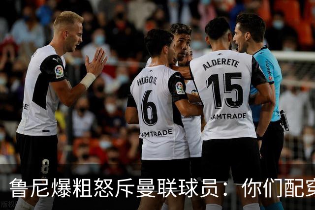 鲁尼爆粗怒斥曼联球员：你们配穿这身球衣吗